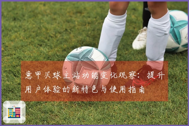意甲买球主站功能变化观察：提升用户体验的新特色与使用指南