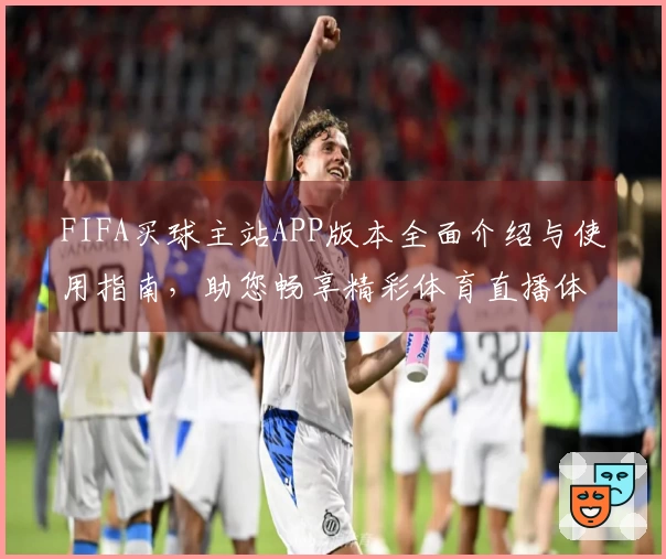 FIFA买球主站APP版本全面介绍与使用指南，助您畅享精彩体育直播体验