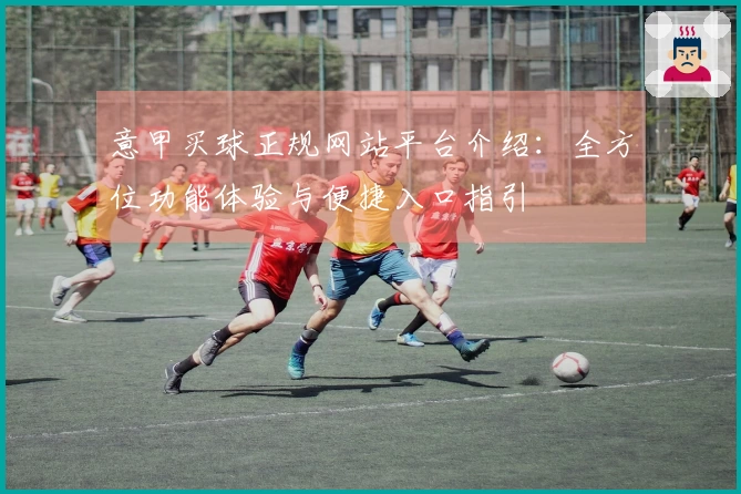 意甲买球正规网站平台介绍：全方位功能体验与便捷入口指引