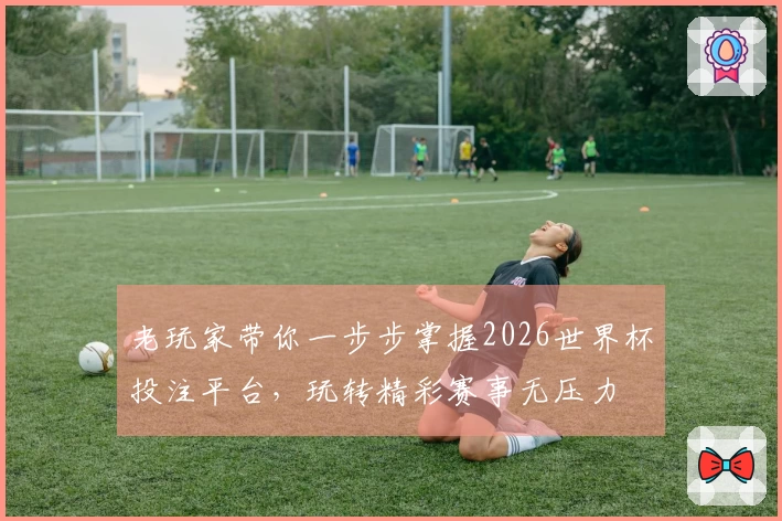 老玩家带你一步步掌握2026世界杯投注平台，玩转精彩赛事无压力