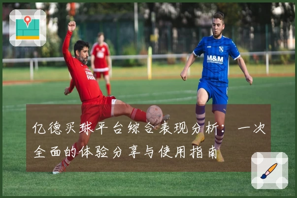 亿德买球平台综合表现分析：一次全面的体验分享与使用指南