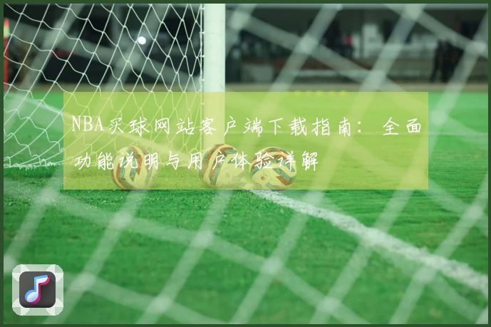 NBA买球网站客户端下载指南：全面功能说明与用户体验详解