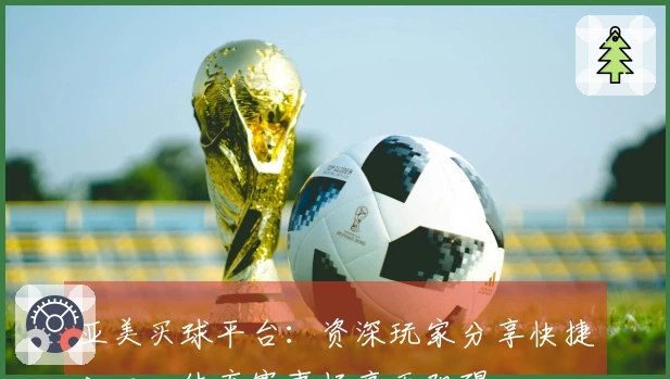 亚美买球平台：资深玩家分享快捷入口，体育赛事畅享无阻碍