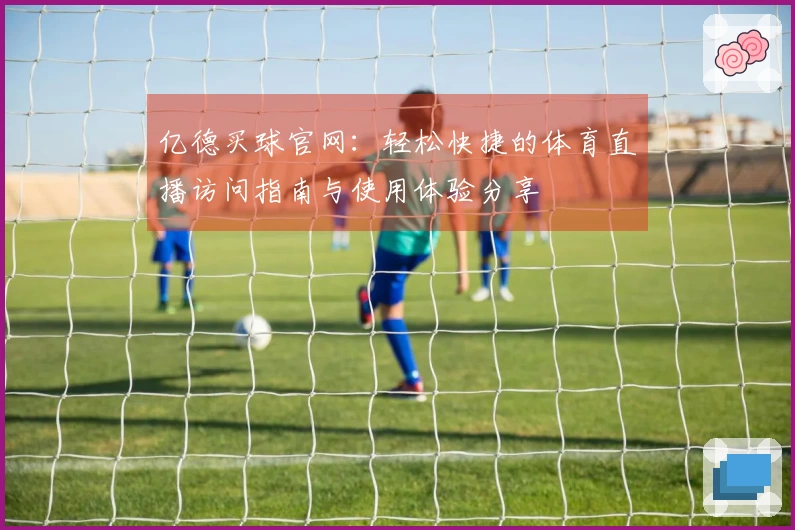 亿德买球官网：轻松快捷的体育直播访问指南与使用体验分享
