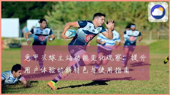 意甲买球主站功能变化观察：提升用户体验的新特色与使用指南